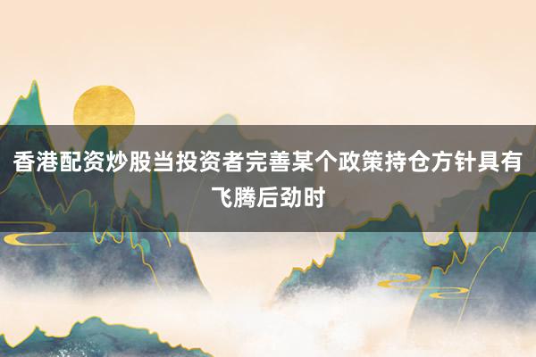 香港配资炒股当投资者完善某个政策持仓方针具有飞腾后劲时