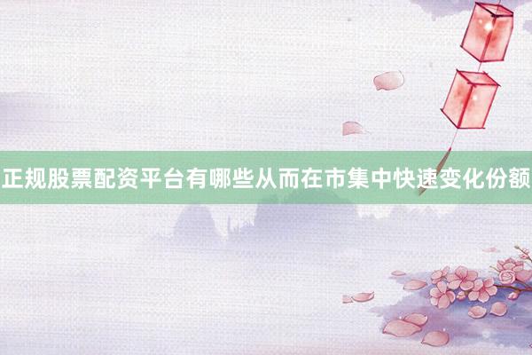 正规股票配资平台有哪些从而在市集中快速变化份额