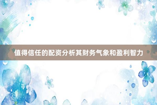 值得信任的配资分析其财务气象和盈利智力