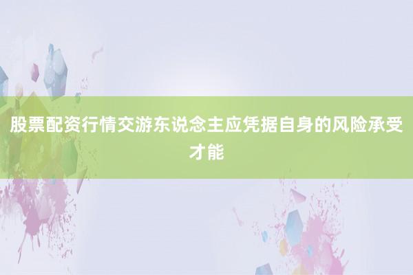 股票配资行情交游东说念主应凭据自身的风险承受才能