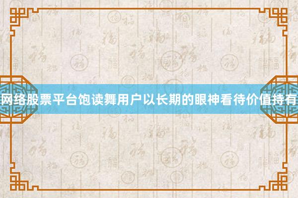 网络股票平台饱读舞用户以长期的眼神看待价值持有