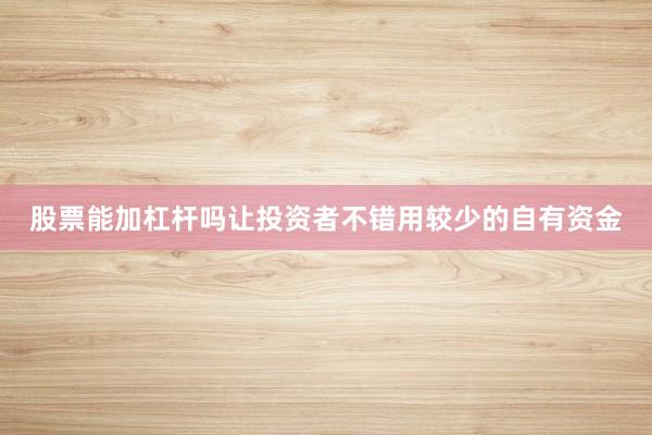 股票能加杠杆吗让投资者不错用较少的自有资金