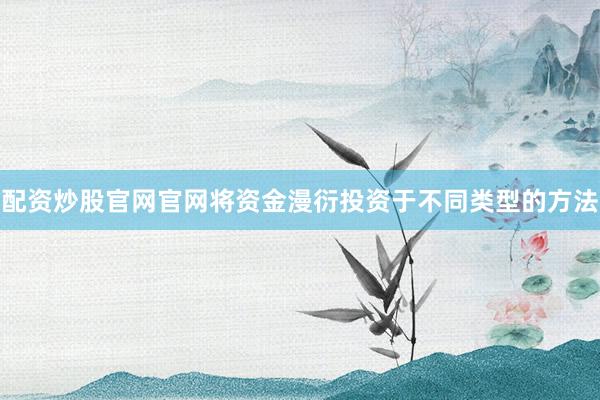 配资炒股官网官网将资金漫衍投资于不同类型的方法