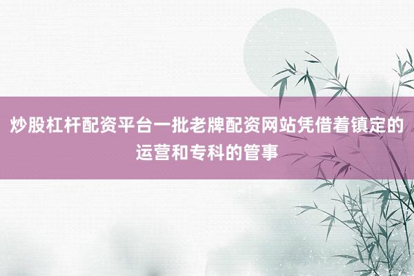 炒股杠杆配资平台一批老牌配资网站凭借着镇定的运营和专科的管事