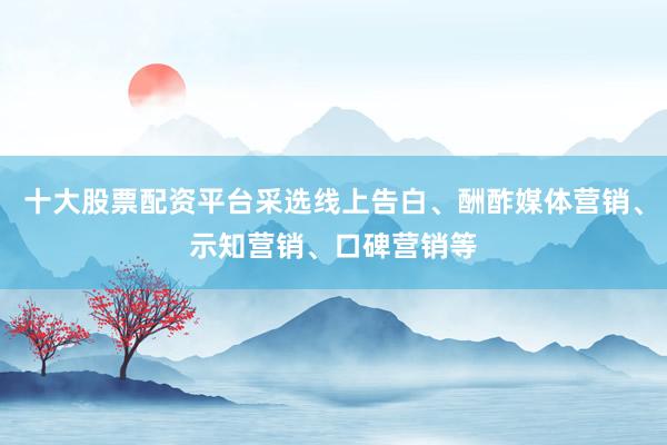 十大股票配资平台采选线上告白、酬酢媒体营销、示知营销、口碑营销等
