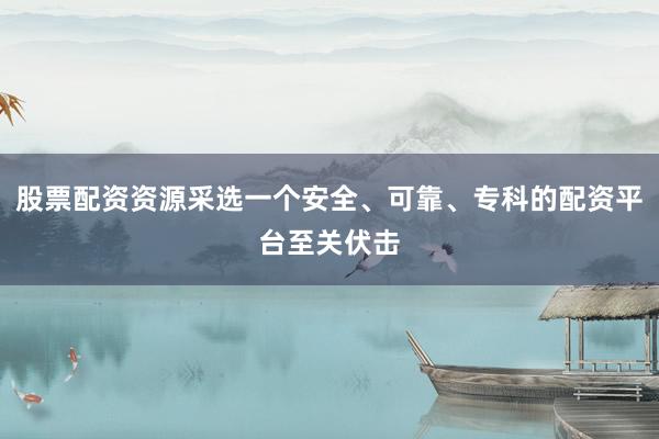 股票配资资源采选一个安全、可靠、专科的配资平台至关伏击