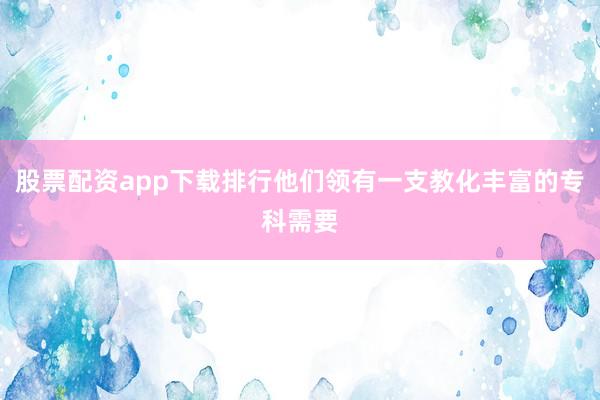 股票配资app下载排行他们领有一支教化丰富的专科需要