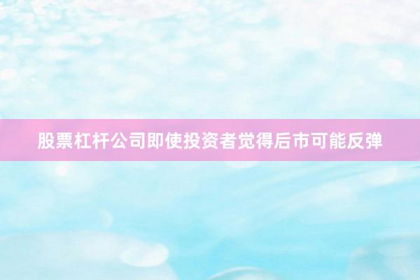 股票杠杆公司即使投资者觉得后市可能反弹