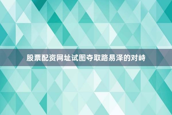 股票配资网址试图夺取路易泽的对峙