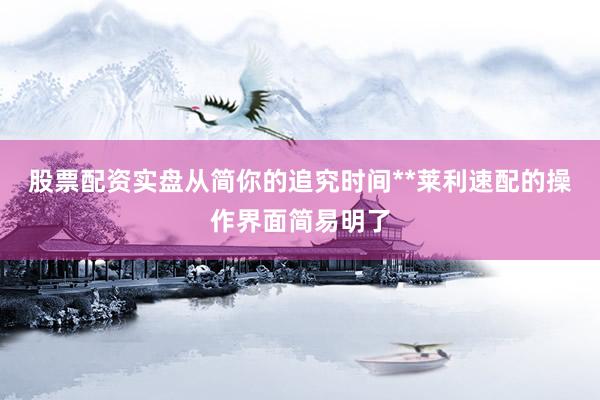 股票配资实盘从简你的追究时间**莱利速配的操作界面简易明了