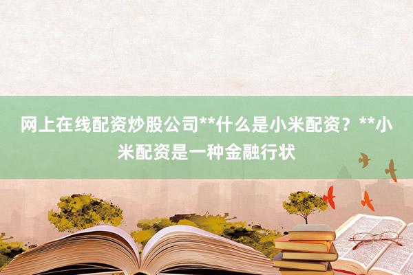 网上在线配资炒股公司**什么是小米配资？**小米配资是一种金融行状