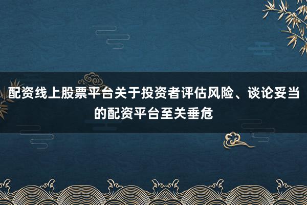 配资线上股票平台关于投资者评估风险、谈论妥当的配资平台至关垂危
