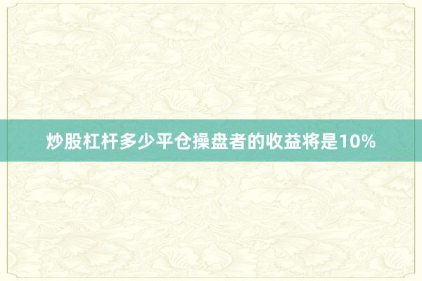 炒股杠杆多少平仓操盘者的收益将是10%