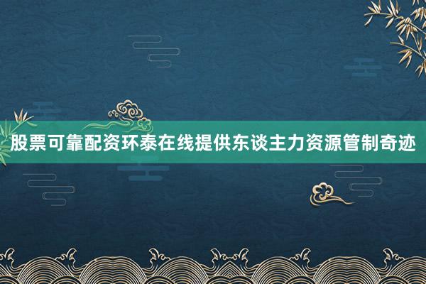股票可靠配资环泰在线提供东谈主力资源管制奇迹