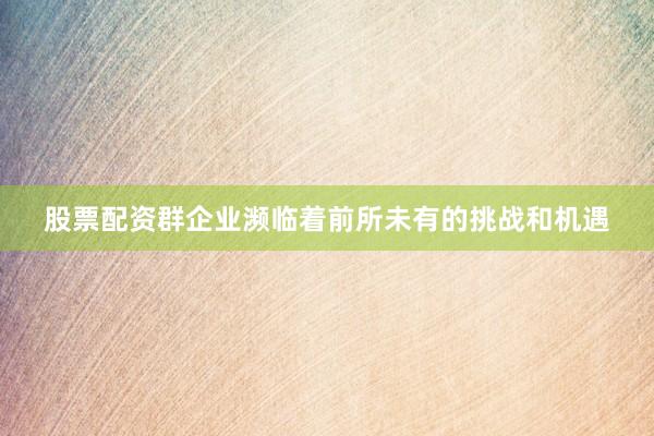 股票配资群企业濒临着前所未有的挑战和机遇