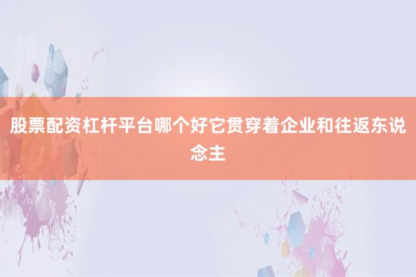 股票配资杠杆平台哪个好它贯穿着企业和往返东说念主
