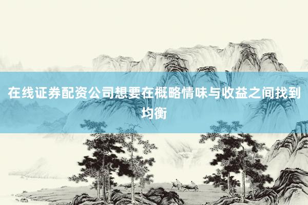 在线证券配资公司想要在概略情味与收益之间找到均衡