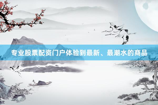 专业股票配资门户体验到最新、最潮水的商品