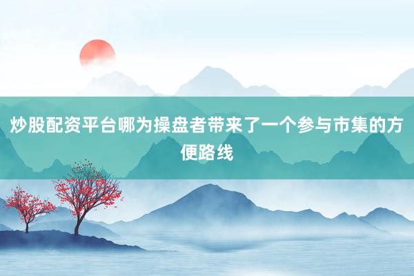 炒股配资平台哪为操盘者带来了一个参与市集的方便路线