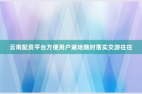 云南配资平台方便用户遍地随时落实交游往往