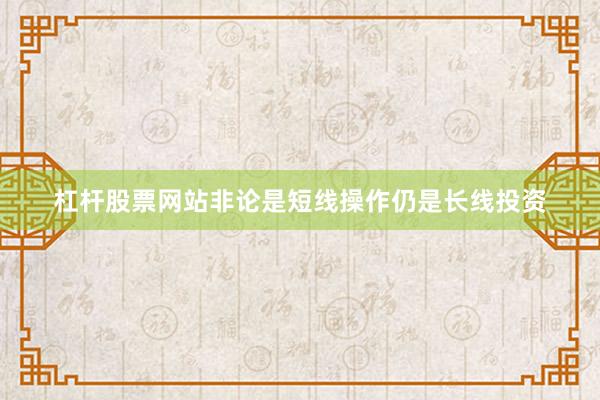 杠杆股票网站非论是短线操作仍是长线投资