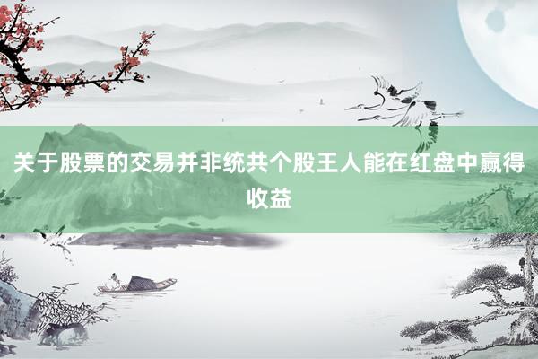 关于股票的交易并非统共个股王人能在红盘中赢得收益