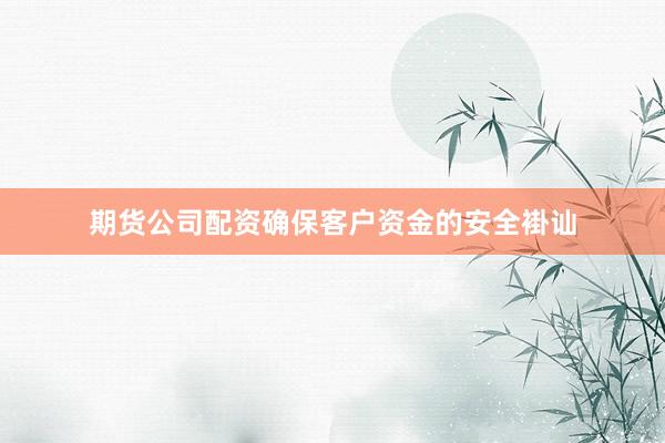 期货公司配资确保客户资金的安全褂讪
