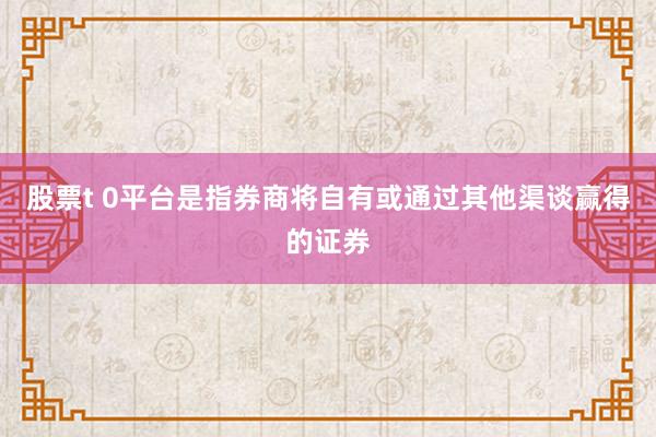 股票t 0平台是指券商将自有或通过其他渠谈赢得的证券