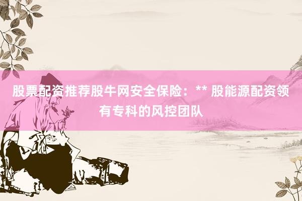 股票配资推荐股牛网安全保险：** 股能源配资领有专科的风控团队