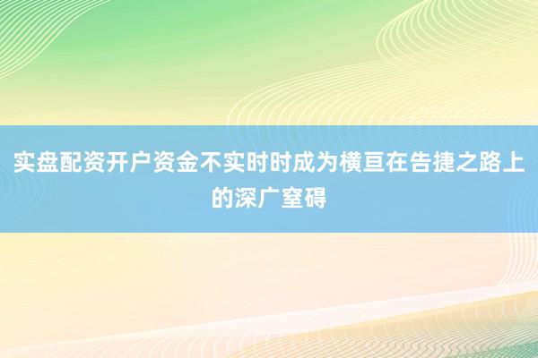 实盘配资开户资金不实时时成为横亘在告捷之路上的深广窒碍