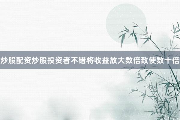 炒股配资炒股投资者不错将收益放大数倍致使数十倍