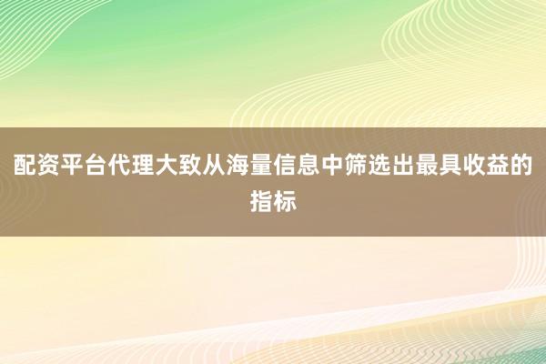 配资平台代理大致从海量信息中筛选出最具收益的指标