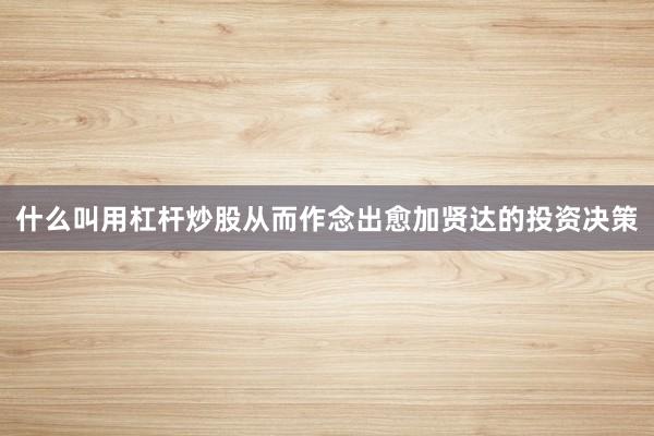 什么叫用杠杆炒股从而作念出愈加贤达的投资决策