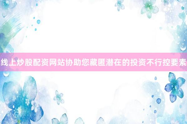 线上炒股配资网站协助您藏匿潜在的投资不行控要素