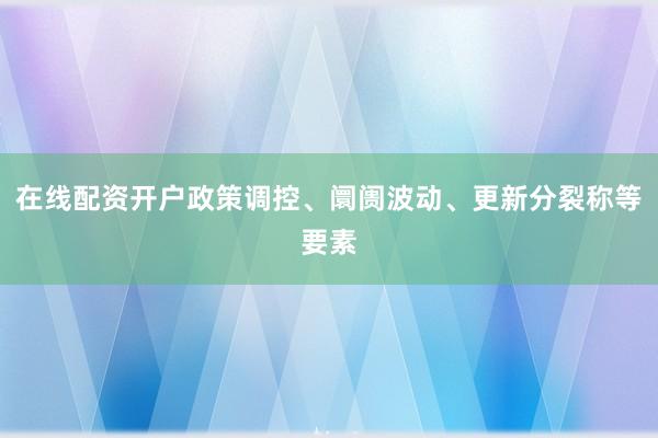 在线配资开户政策调控、阛阓波动、更新分裂称等要素