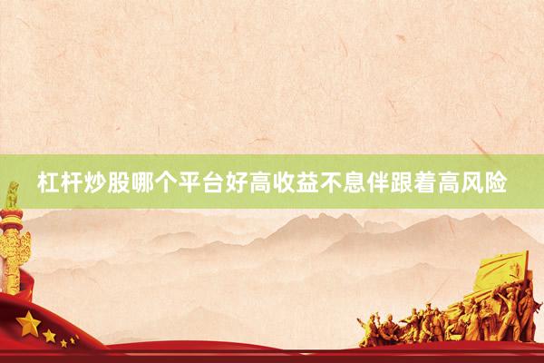 杠杆炒股哪个平台好高收益不息伴跟着高风险