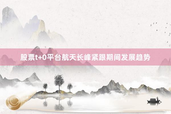 股票t+0平台航天长峰紧跟期间发展趋势