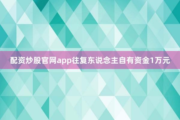 配资炒股官网app往复东说念主自有资金1万元