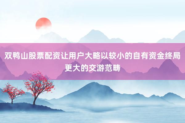 双鸭山股票配资让用户大略以较小的自有资金终局更大的交游范畴