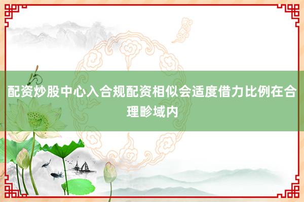 配资炒股中心入合规配资相似会适度借力比例在合理畛域内