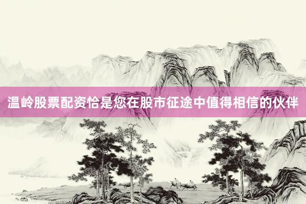 温岭股票配资恰是您在股市征途中值得相信的伙伴