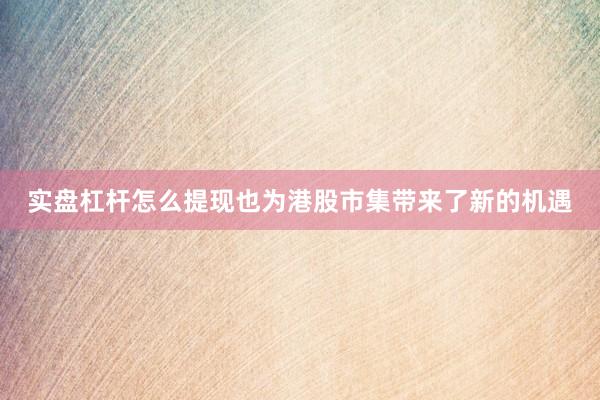 实盘杠杆怎么提现也为港股市集带来了新的机遇