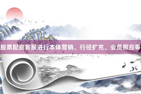股票配资客服进行本体营销、行径扩充、会员照应等