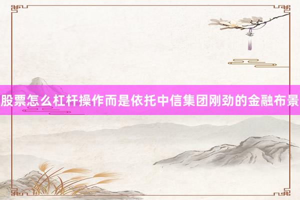 股票怎么杠杆操作而是依托中信集团刚劲的金融布景