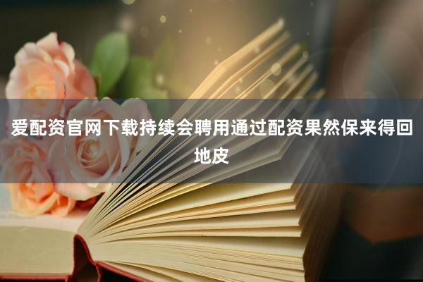 爱配资官网下载持续会聘用通过配资果然保来得回地皮