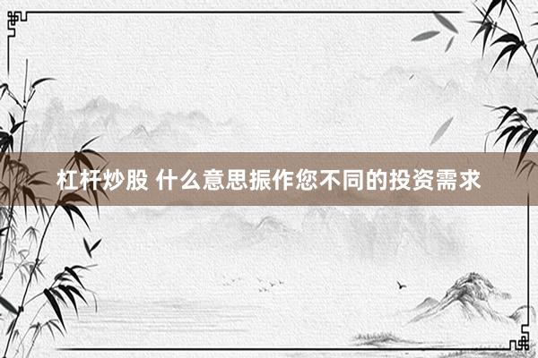杠杆炒股 什么意思振作您不同的投资需求