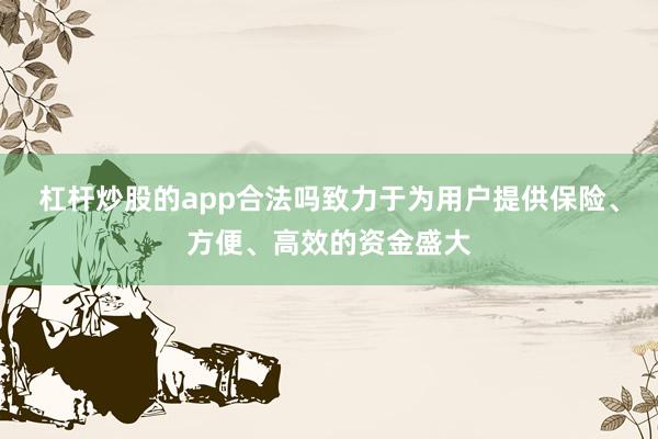 杠杆炒股的app合法吗致力于为用户提供保险、方便、高效的资金盛大