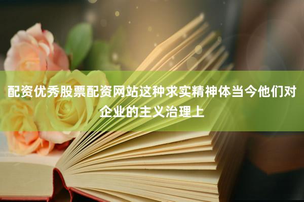 配资优秀股票配资网站这种求实精神体当今他们对企业的主义治理上