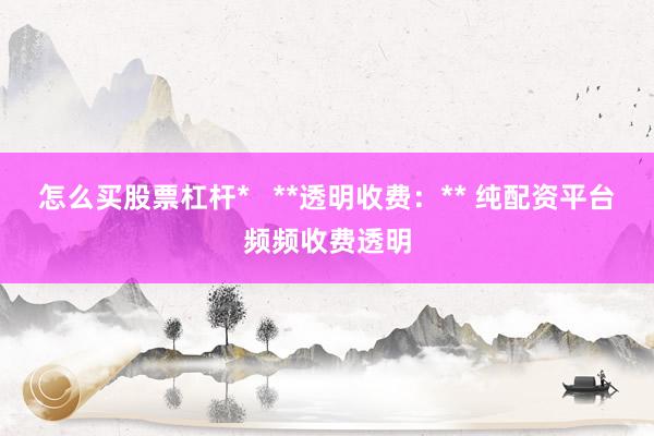 怎么买股票杠杆*   **透明收费：** 纯配资平台频频收费透明