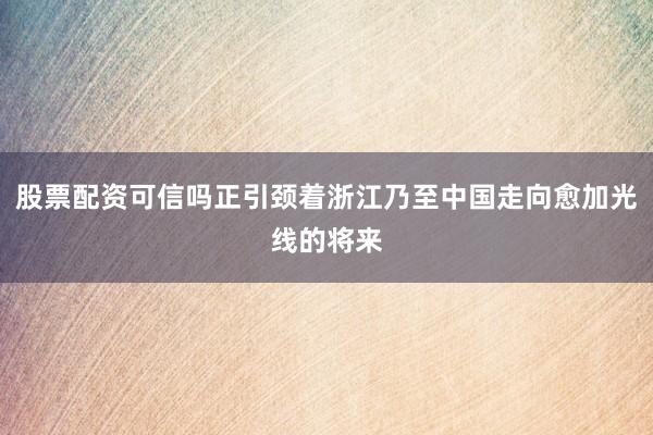 股票配资可信吗正引颈着浙江乃至中国走向愈加光线的将来